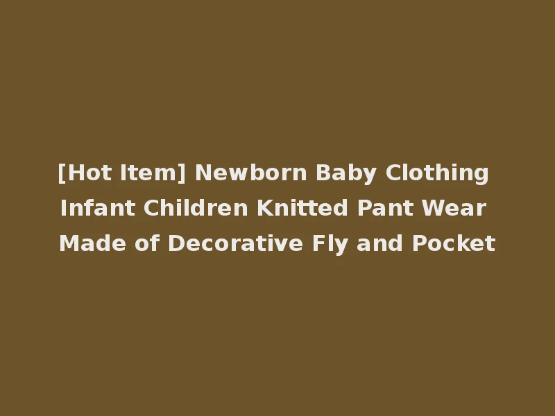 [Hot Item] Newborn Baby Clothing Infant Children Knitted Pant Wear Made of Decorative Fly and Pocket