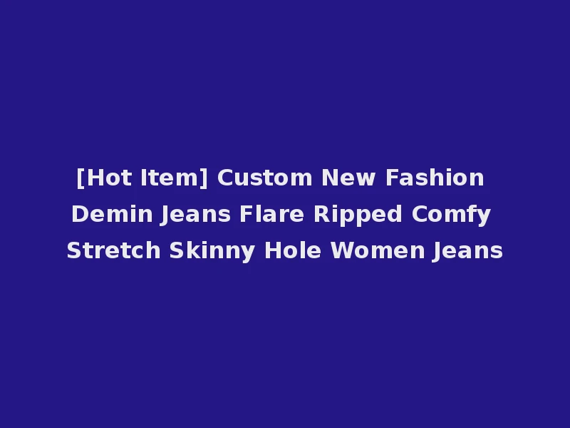 [Hot Item] Custom New Fashion Demin Jeans Flare Ripped Comfy Stretch Skinny Hole Women Jeans