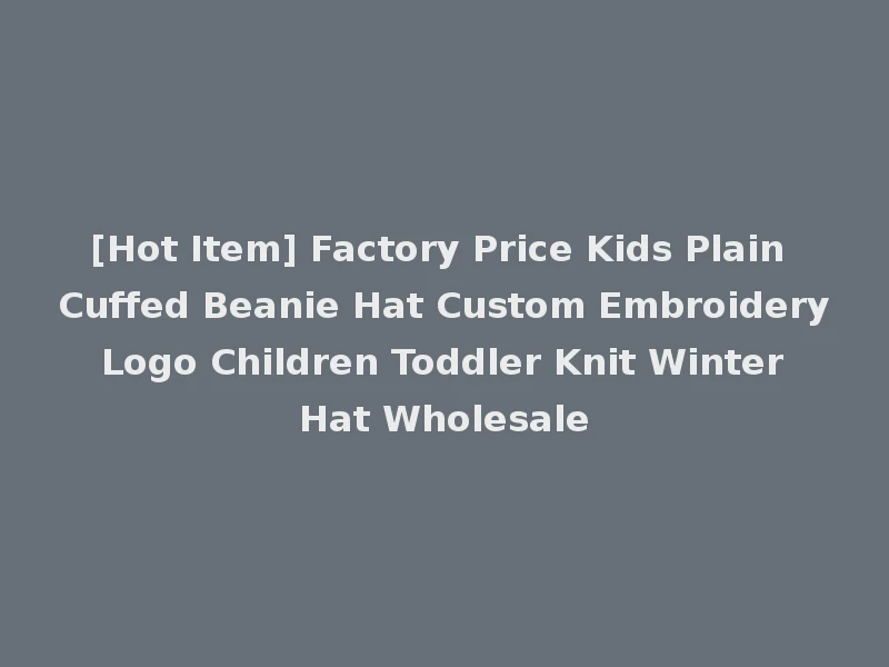 [Hot Item] Factory Price Kids Plain Cuffed Beanie Hat Custom Embroidery Logo Children Toddler Knit Winter Hat Wholesale