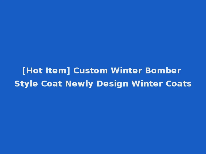 [Hot Item] Custom Winter Bomber Style Coat Newly Design Winter Coats