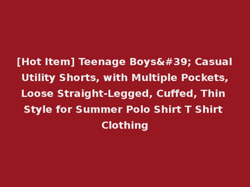 [Hot Item] Teenage Boys' Casual Utility Shorts, with Multiple Pockets, Loose Straight-Legged, Cuffed, Thin Style for Summer Polo Shirt T Shirt Clothing