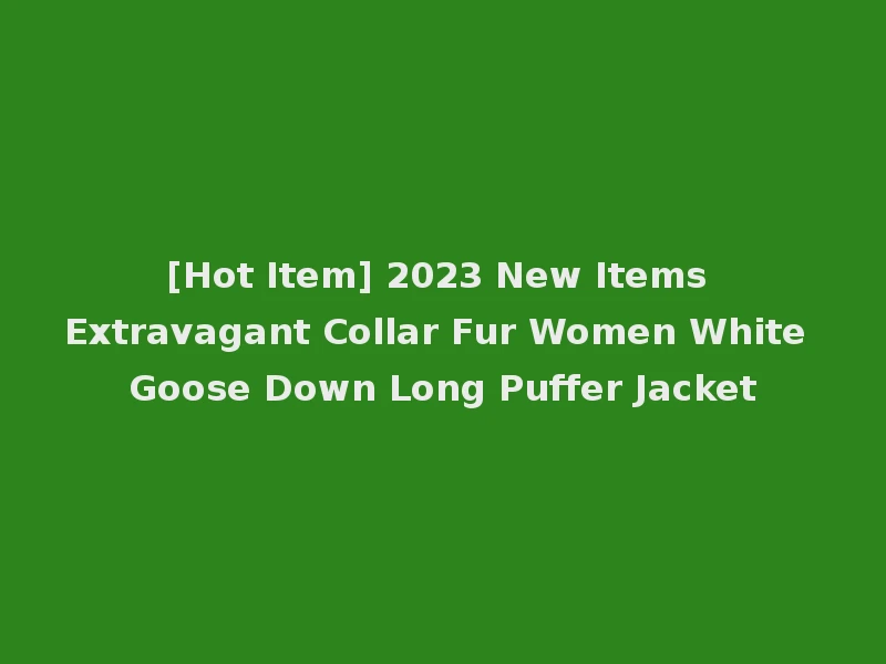 [Hot Item] 2023 New Items Extravagant Collar Fur Women White Goose Down Long Puffer Jacket