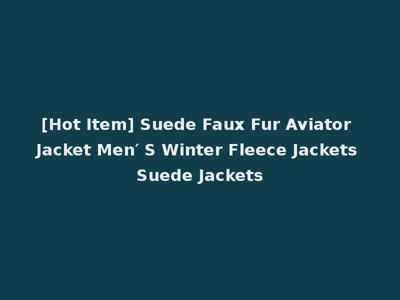 [Hot Item] Suede Faux Fur Aviator Jacket Men′ S Winter Fleece Jackets Suede Jackets