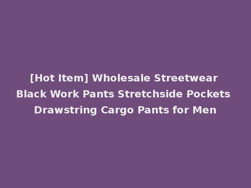 [Hot Item] Wholesale Streetwear Black Work Pants Stretchside Pockets Drawstring Cargo Pants for Men