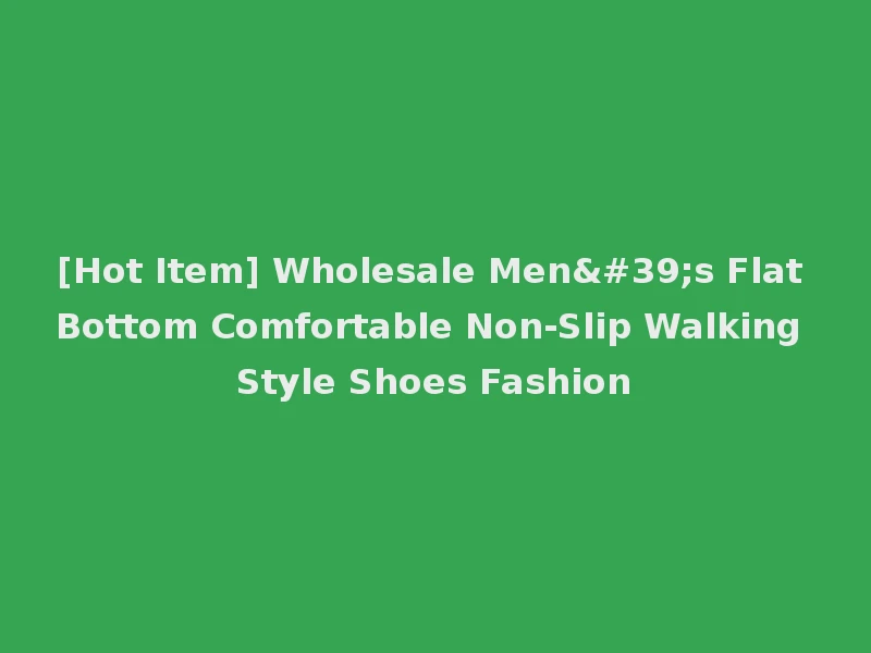 [Hot Item] Wholesale Men's Flat Bottom Comfortable Non-Slip Walking Style Shoes Fashion