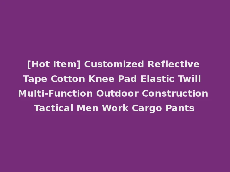 [Hot Item] Customized Reflective Tape Cotton Knee Pad Elastic Twill Multi-Function Outdoor Construction Tactical Men Work Cargo Pants