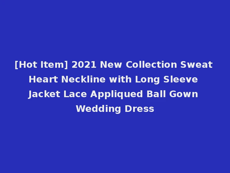 [Hot Item] 2021 New Collection Sweat Heart Neckline with Long Sleeve Jacket Lace Appliqued Ball Gown Wedding Dress