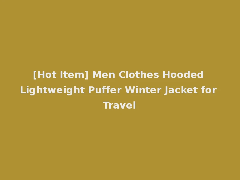 [Hot Item] Men Clothes Hooded Lightweight Puffer Winter Jacket for Travel