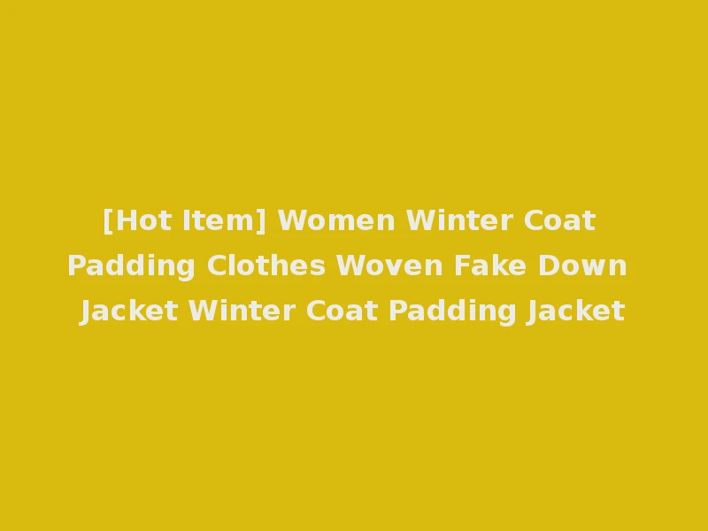 [Hot Item] Women Winter Coat Padding Clothes Woven Fake Down Jacket Winter Coat Padding Jacket