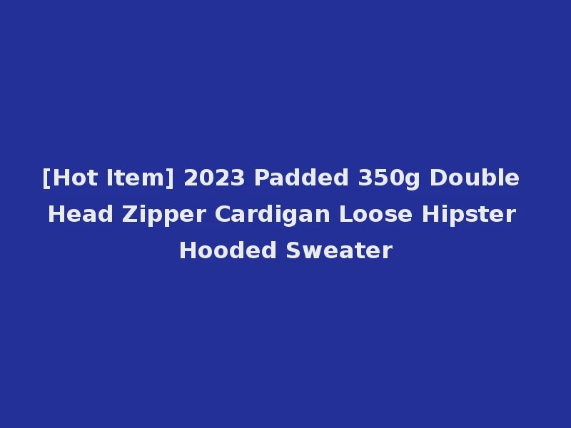 [Hot Item] 2023 Padded 350g Double Head Zipper Cardigan Loose Hipster Hooded Sweater
