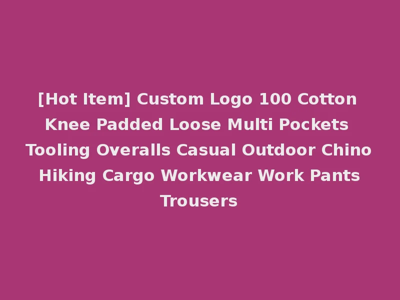 [Hot Item] Custom Logo 100 Cotton Knee Padded Loose Multi Pockets Tooling Overalls Casual Outdoor Chino Hiking Cargo Workwear Work Pants Trousers