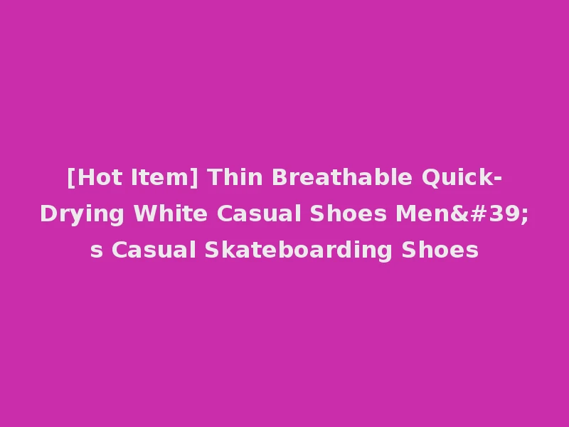 [Hot Item] Thin Breathable Quick-Drying White Casual Shoes Men's Casual Skateboarding Shoes