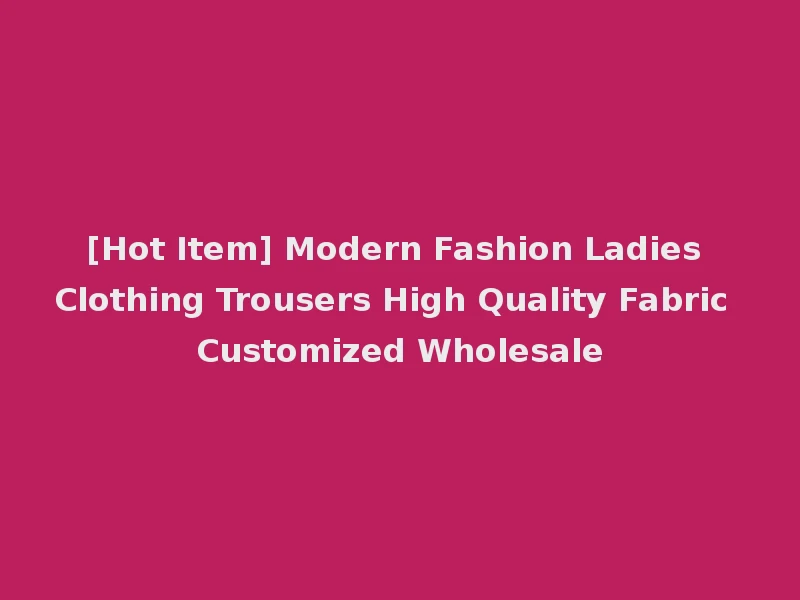 [Hot Item] Modern Fashion Ladies Clothing Trousers High Quality Fabric Customized Wholesale