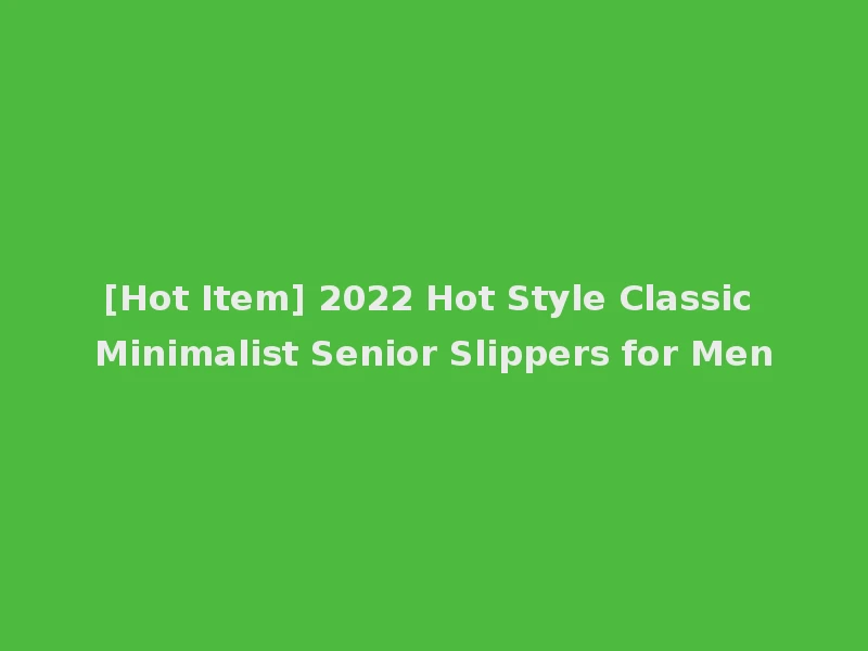 [Hot Item] 2022 Hot Style Classic Minimalist Senior Slippers for Men