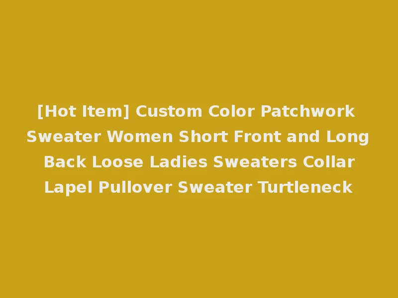 [Hot Item] Custom Color Patchwork Sweater Women Short Front and Long Back Loose Ladies Sweaters Collar Lapel Pullover Sweater Turtleneck