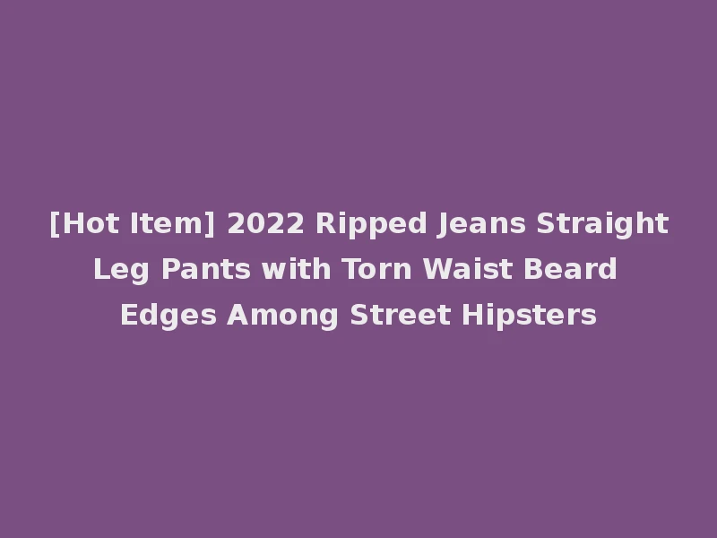 [Hot Item] 2022 Ripped Jeans Straight Leg Pants with Torn Waist Beard Edges Among Street Hipsters