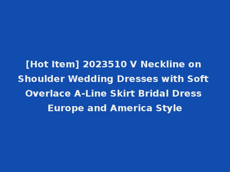 [Hot Item] 2023510 V Neckline on Shoulder Wedding Dresses with Soft Overlace A-Line Skirt Bridal Dress Europe and America Style