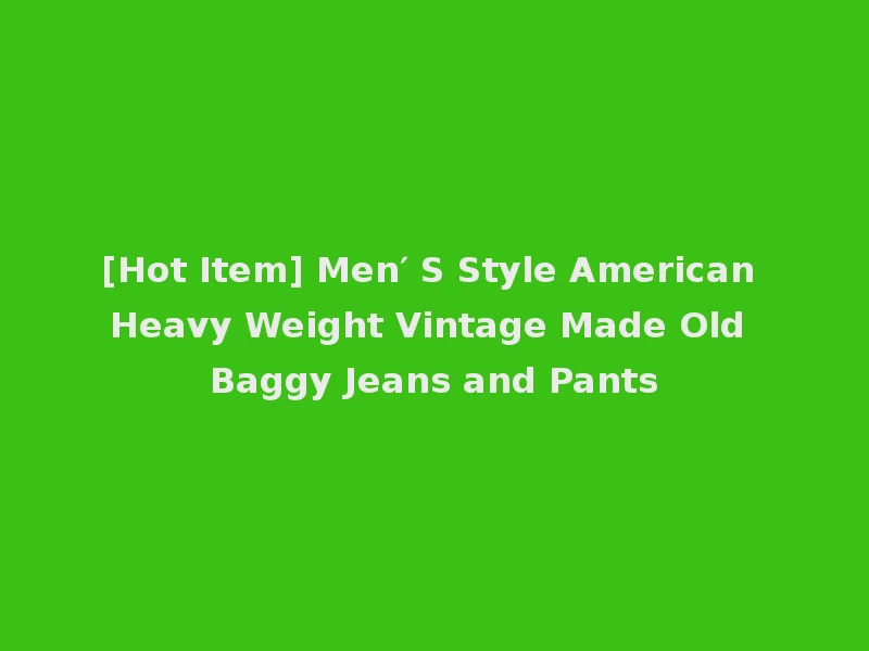 [Hot Item] Men′ S Style American Heavy Weight Vintage Made Old Baggy Jeans and Pants