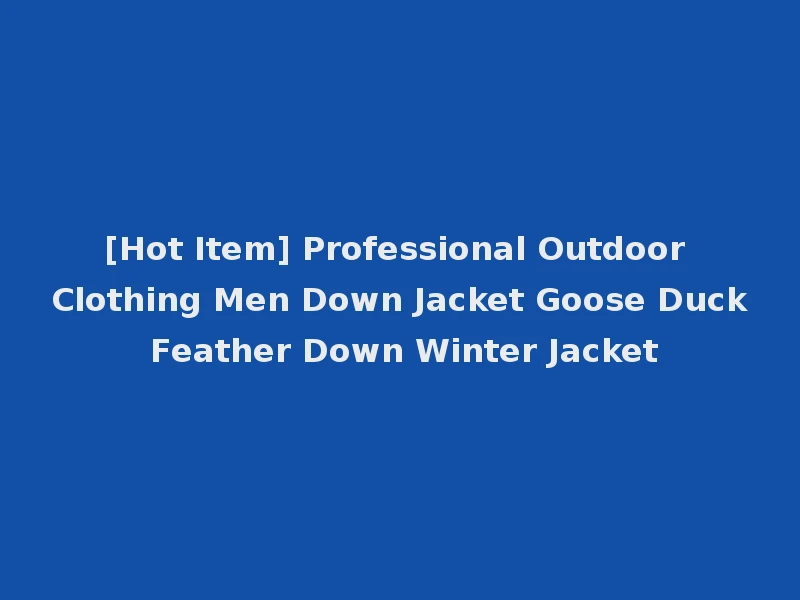 [Hot Item] Professional Outdoor Clothing Men Down Jacket Goose Duck Feather Down Winter Jacket