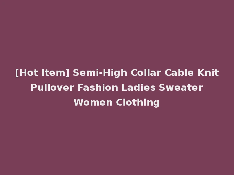 [Hot Item] Semi-High Collar Cable Knit Pullover Fashion Ladies Sweater Women Clothing