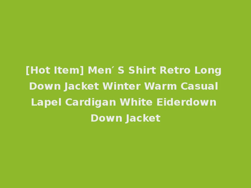 [Hot Item] Men′ S Shirt Retro Long Down Jacket Winter Warm Casual Lapel Cardigan White Eiderdown Down Jacket