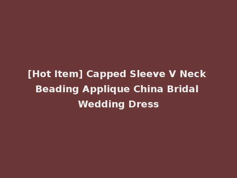 [Hot Item] Capped Sleeve V Neck Beading Applique China Bridal Wedding Dress