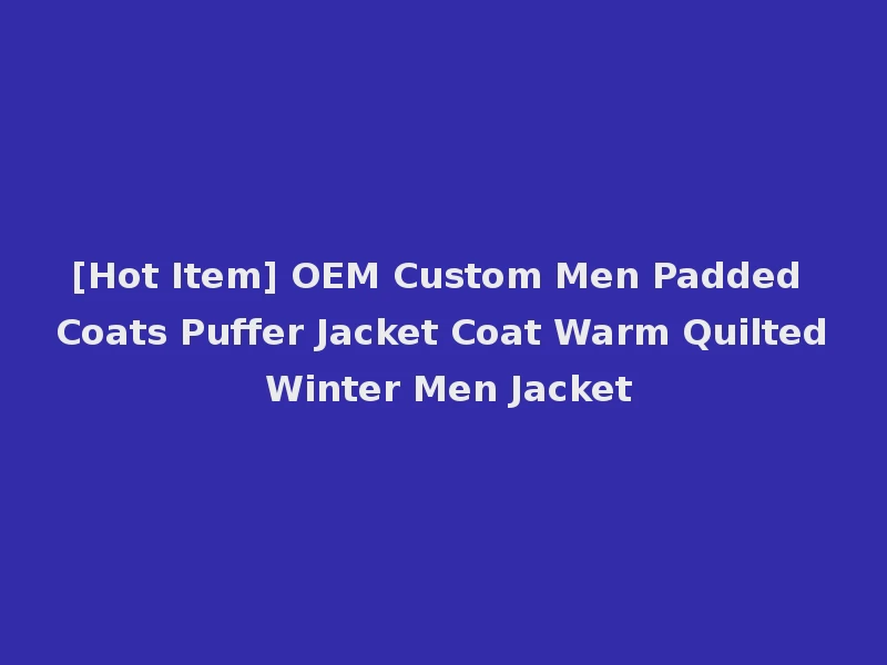 [Hot Item] OEM Custom Men Padded Coats Puffer Jacket Coat Warm Quilted Winter Men Jacket