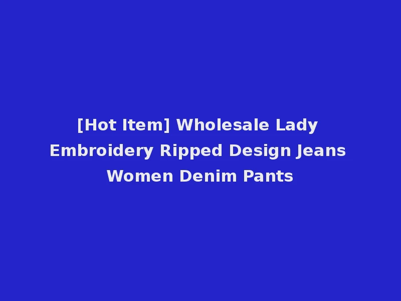 [Hot Item] Wholesale Lady Embroidery Ripped Design Jeans Women Denim Pants