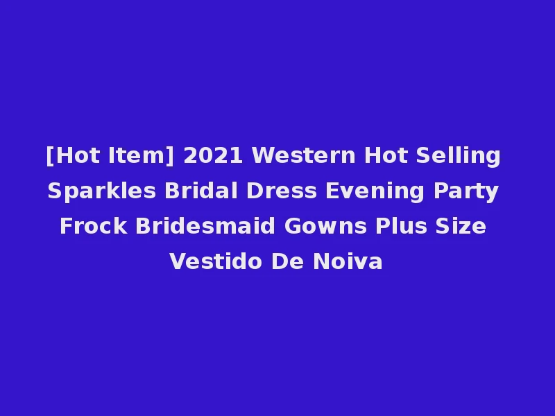 [Hot Item] 2021 Western Hot Selling Sparkles Bridal Dress Evening Party Frock Bridesmaid Gowns Plus Size Vestido De Noiva