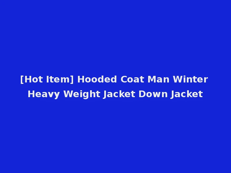 [Hot Item] Hooded Coat Man Winter Heavy Weight Jacket Down Jacket