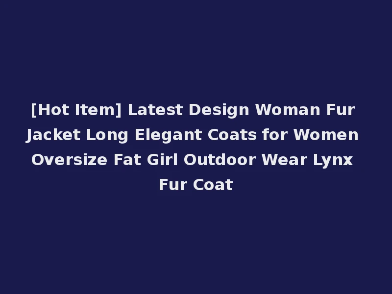 [Hot Item] Latest Design Woman Fur Jacket Long Elegant Coats for Women Oversize Fat Girl Outdoor Wear Lynx Fur Coat