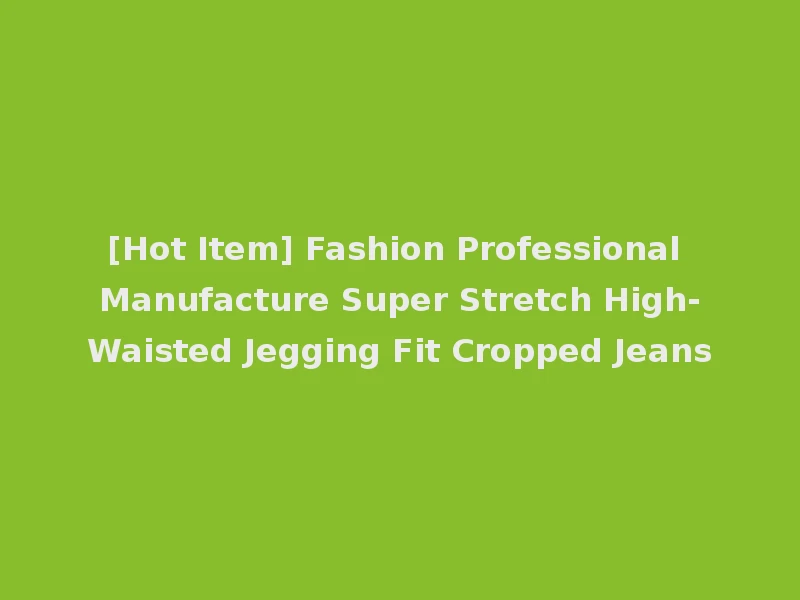 [Hot Item] Fashion Professional Manufacture Super Stretch High-Waisted Jegging Fit Cropped Jeans