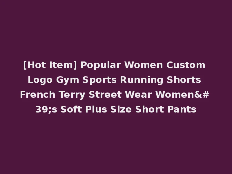 [Hot Item] Popular Women Custom Logo Gym Sports Running Shorts French Terry Street Wear Women's Soft Plus Size Short Pants