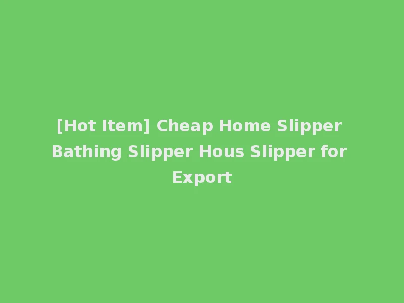 [Hot Item] Cheap Home Slipper Bathing Slipper Hous Slipper for Export