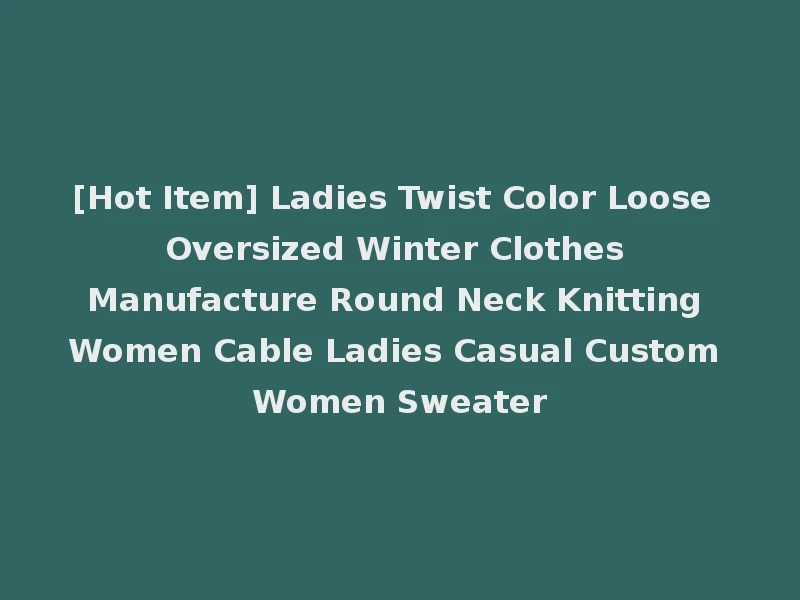 [Hot Item] Ladies Twist Color Loose Oversized Winter Clothes Manufacture Round Neck Knitting Women Cable Ladies Casual Custom Women Sweater