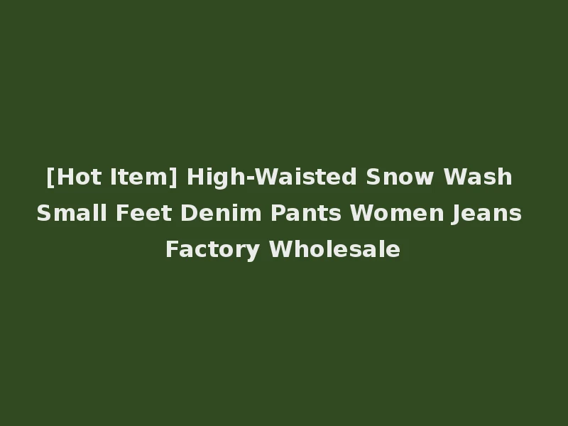 [Hot Item] High-Waisted Snow Wash Small Feet Denim Pants Women Jeans Factory Wholesale