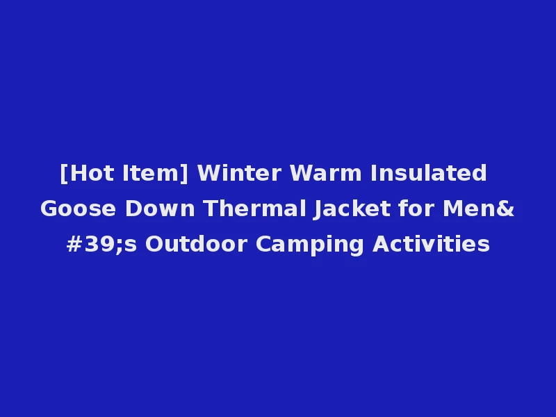 [Hot Item] Winter Warm Insulated Goose Down Thermal Jacket for Men's Outdoor Camping Activities
