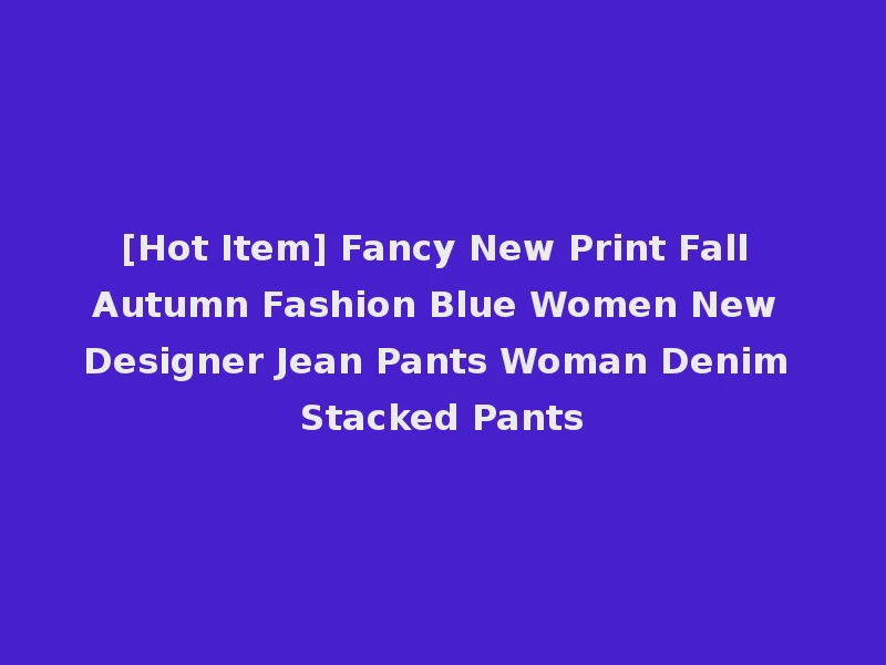 [Hot Item] Fancy New Print Fall Autumn Fashion Blue Women New Designer Jean Pants Woman Denim Stacked Pants