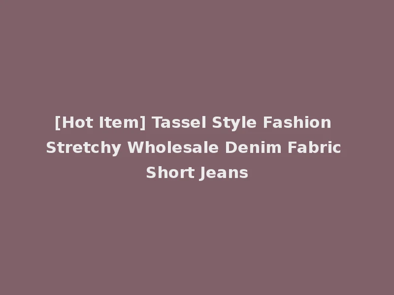 [Hot Item] Tassel Style Fashion Stretchy Wholesale Denim Fabric Short Jeans