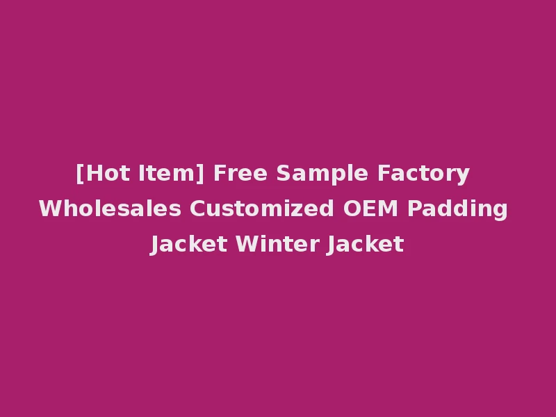 [Hot Item] Free Sample Factory Wholesales Customized OEM Padding Jacket Winter Jacket