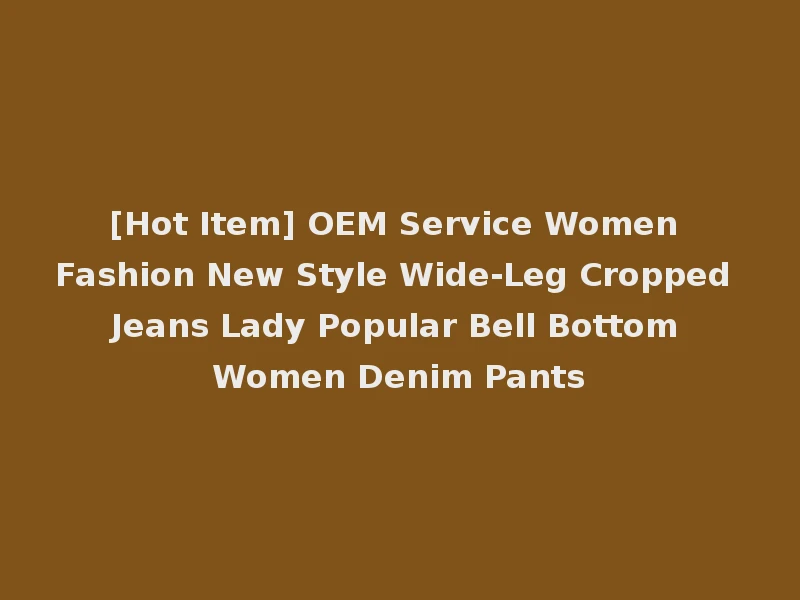 [Hot Item] OEM Service Women Fashion New Style Wide-Leg Cropped Jeans Lady Popular Bell Bottom Women Denim Pants