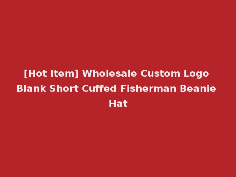 [Hot Item] Wholesale Custom Logo Blank Short Cuffed Fisherman Beanie Hat