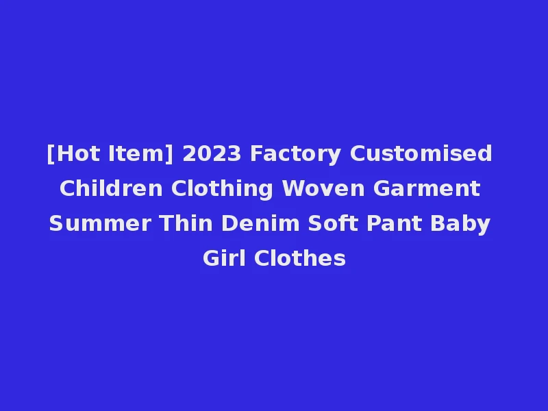 [Hot Item] 2023 Factory Customised Children Clothing Woven Garment Summer Thin Denim Soft Pant Baby Girl Clothes