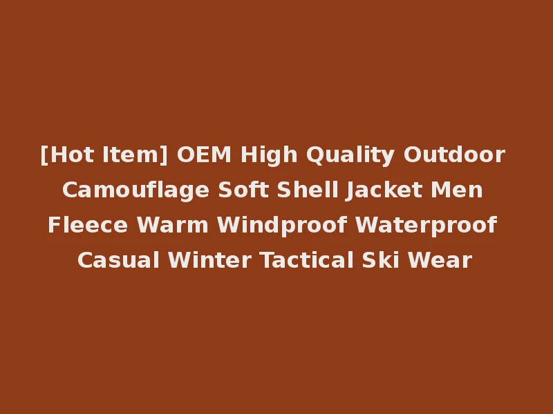 [Hot Item] OEM High Quality Outdoor Camouflage Soft Shell Jacket Men Fleece Warm Windproof Waterproof Casual Winter Tactical Ski Wear