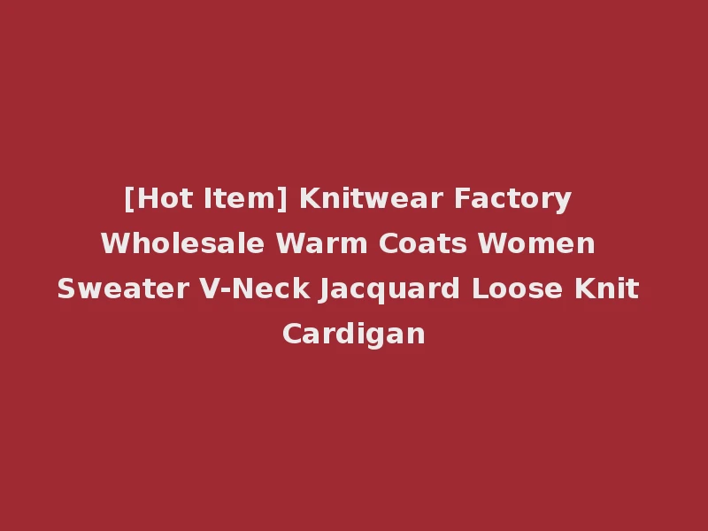 [Hot Item] Knitwear Factory Wholesale Warm Coats Women Sweater V-Neck Jacquard Loose Knit Cardigan