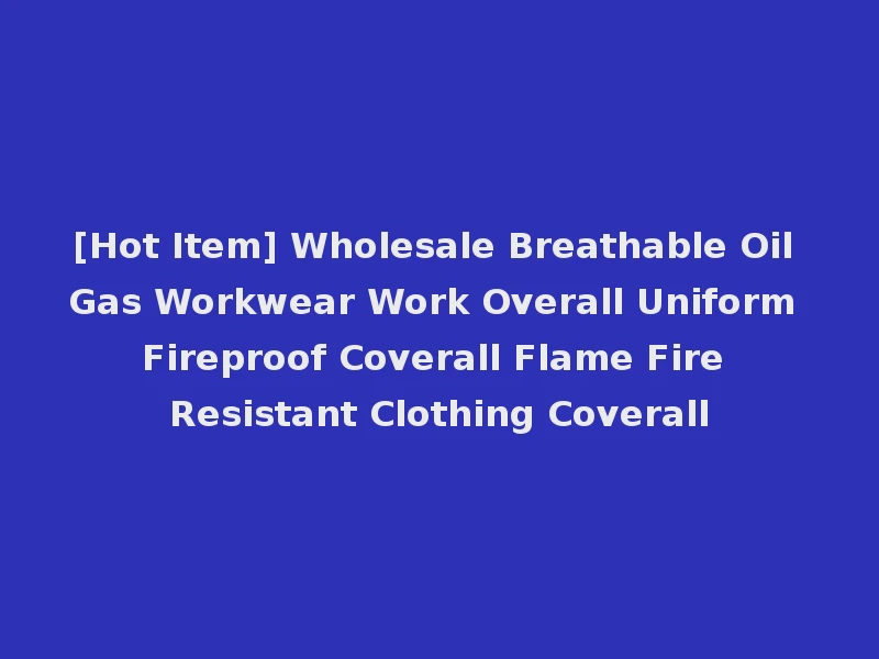 [Hot Item] Wholesale Breathable Oil Gas Workwear Work Overall Uniform Fireproof Coverall Flame Fire Resistant Clothing Coverall