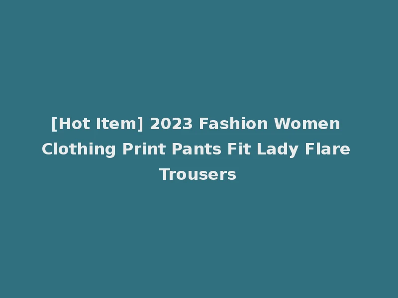 [Hot Item] 2023 Fashion Women Clothing Print Pants Fit Lady Flare Trousers