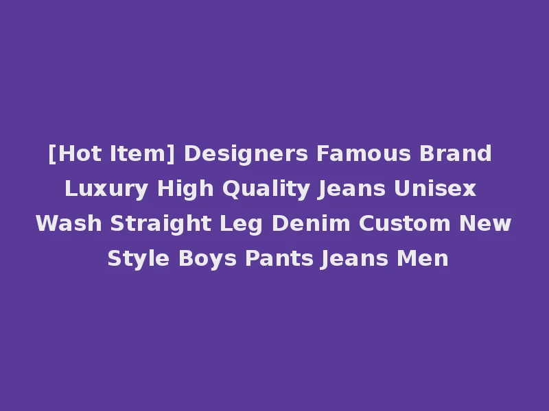 [Hot Item] Designers Famous Brand Luxury High Quality Jeans Unisex Wash Straight Leg Denim Custom New Style Boys Pants Jeans Men