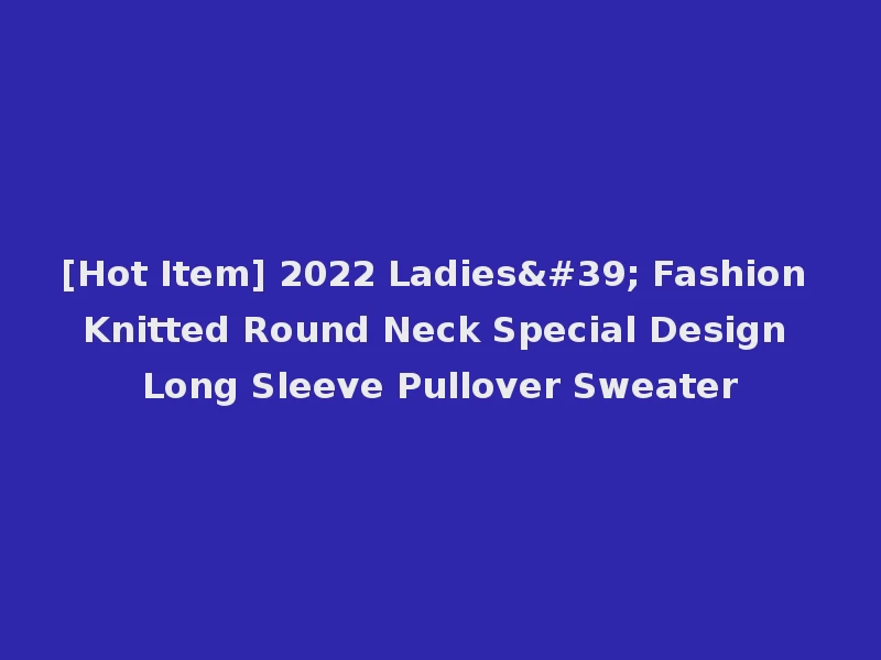 [Hot Item] 2022 Ladies' Fashion Knitted Round Neck Special Design Long Sleeve Pullover Sweater