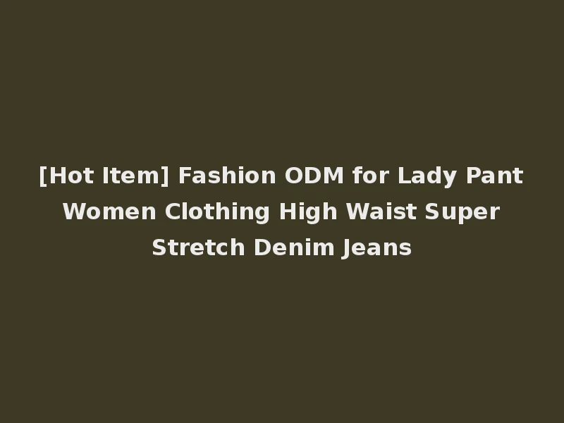 [Hot Item] Fashion ODM for Lady Pant Women Clothing High Waist Super Stretch Denim Jeans